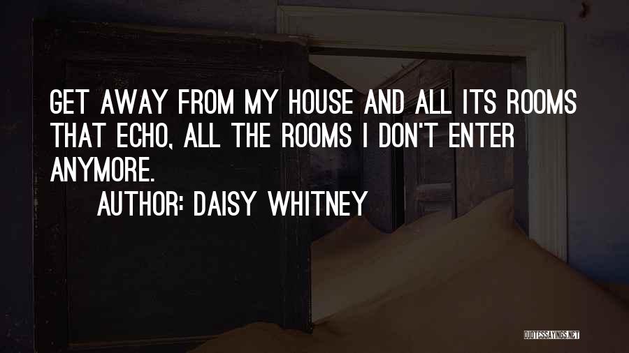 Daisy Whitney Quotes: Get Away From My House And All Its Rooms That Echo, All The Rooms I Don't Enter Anymore.