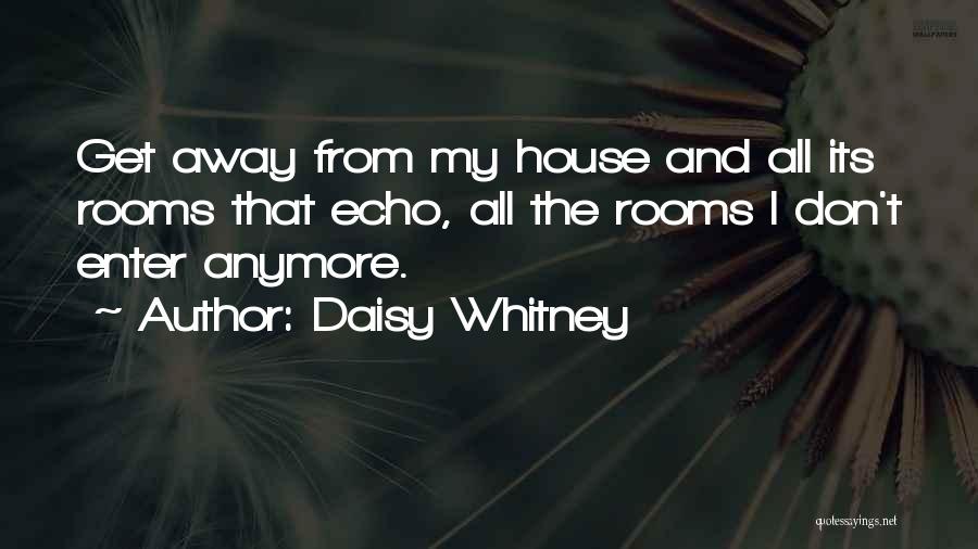 Daisy Whitney Quotes: Get Away From My House And All Its Rooms That Echo, All The Rooms I Don't Enter Anymore.