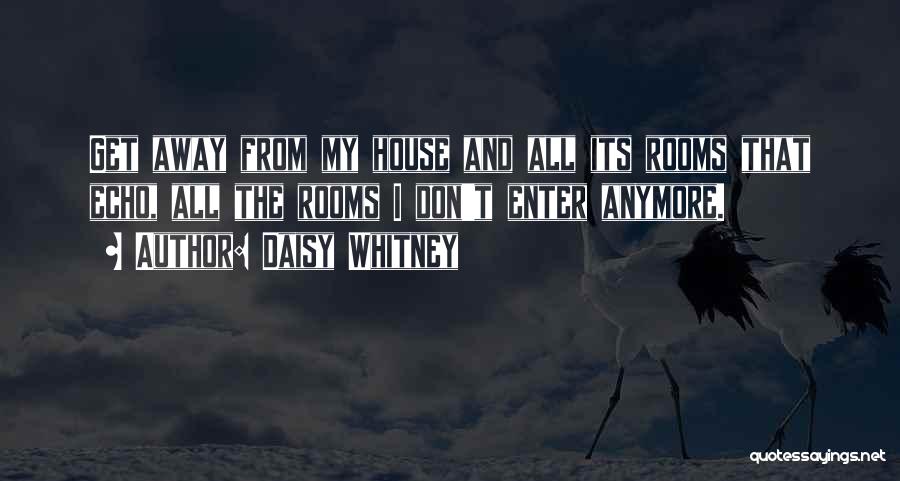 Daisy Whitney Quotes: Get Away From My House And All Its Rooms That Echo, All The Rooms I Don't Enter Anymore.