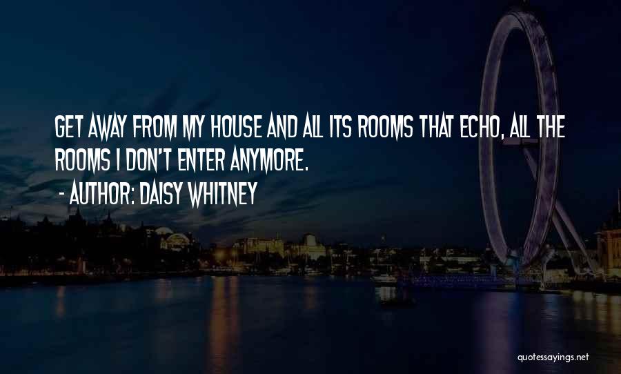 Daisy Whitney Quotes: Get Away From My House And All Its Rooms That Echo, All The Rooms I Don't Enter Anymore.