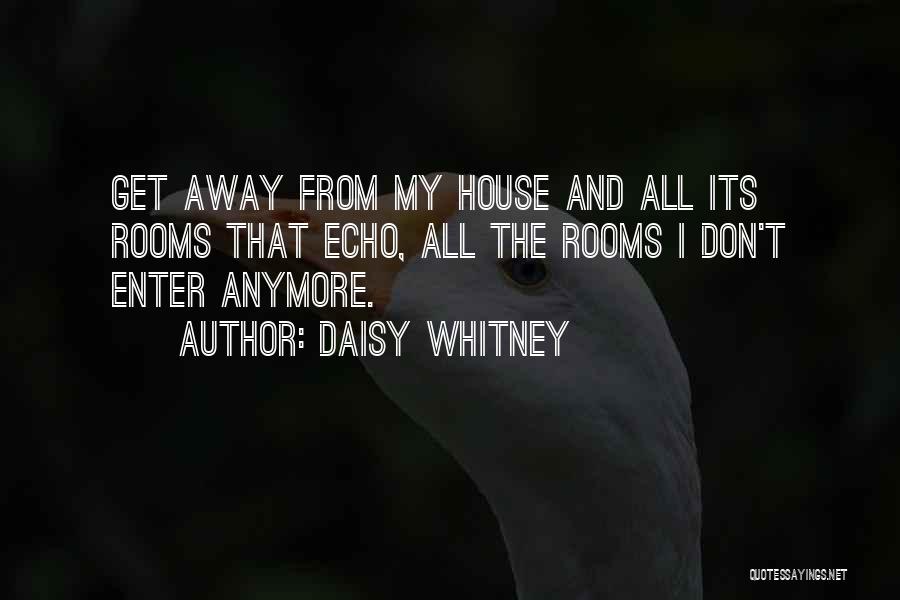 Daisy Whitney Quotes: Get Away From My House And All Its Rooms That Echo, All The Rooms I Don't Enter Anymore.