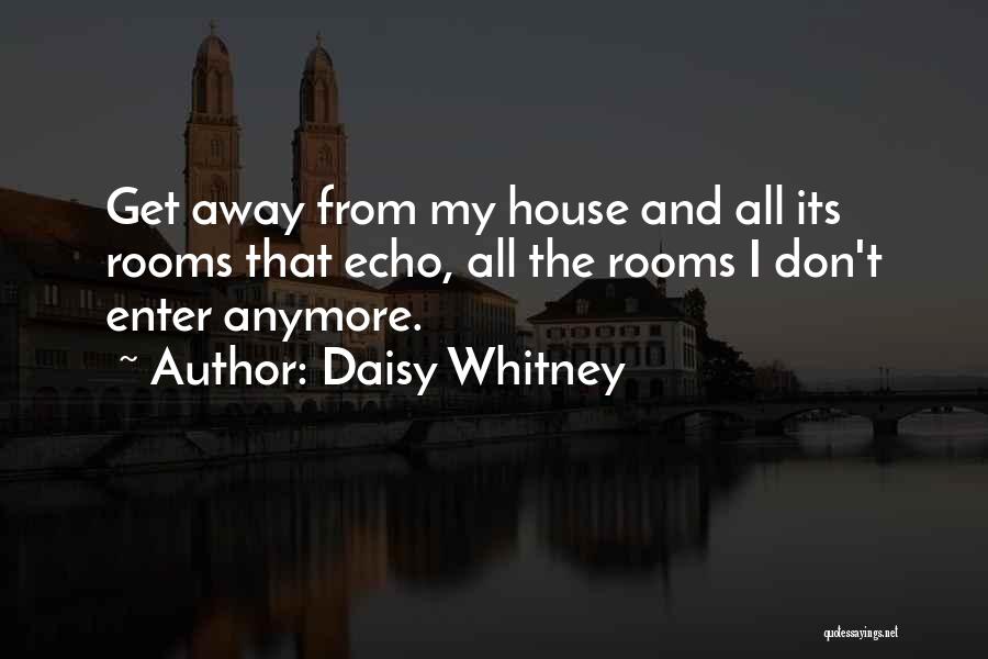 Daisy Whitney Quotes: Get Away From My House And All Its Rooms That Echo, All The Rooms I Don't Enter Anymore.