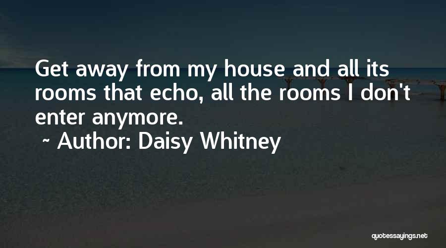 Daisy Whitney Quotes: Get Away From My House And All Its Rooms That Echo, All The Rooms I Don't Enter Anymore.