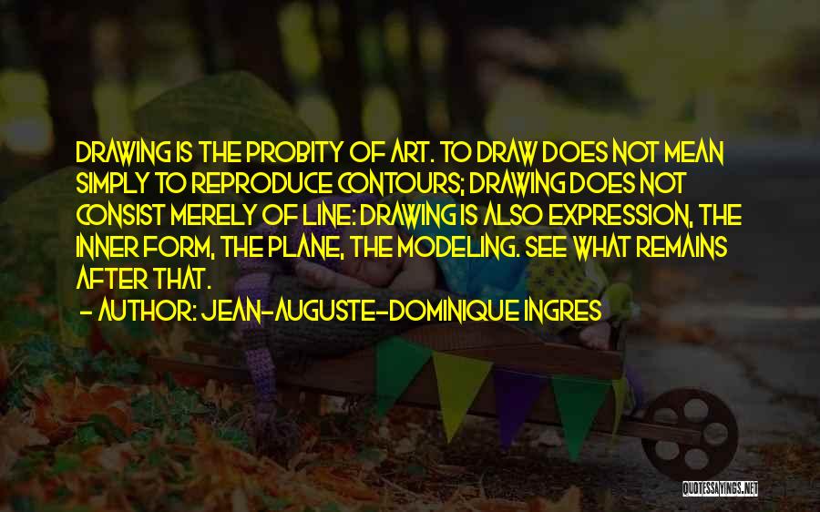 Jean-Auguste-Dominique Ingres Quotes: Drawing Is The Probity Of Art. To Draw Does Not Mean Simply To Reproduce Contours; Drawing Does Not Consist Merely