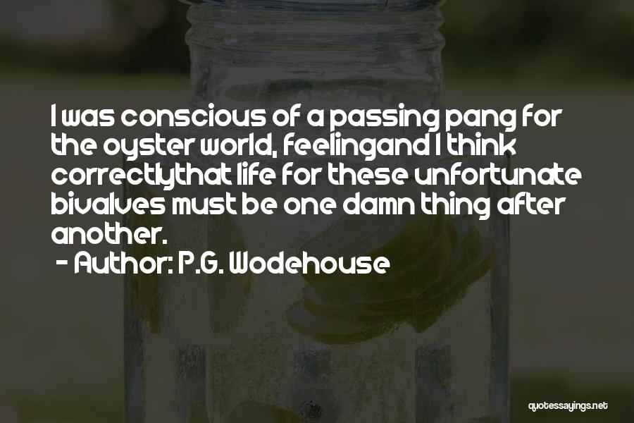 P.G. Wodehouse Quotes: I Was Conscious Of A Passing Pang For The Oyster World, Feelingand I Think Correctlythat Life For These Unfortunate Bivalves