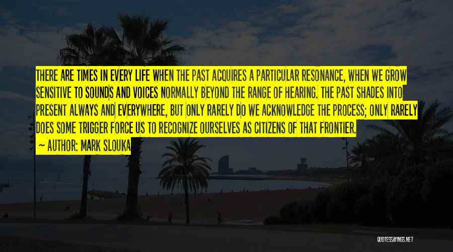 Mark Slouka Quotes: There Are Times In Every Life When The Past Acquires A Particular Resonance, When We Grow Sensitive To Sounds And