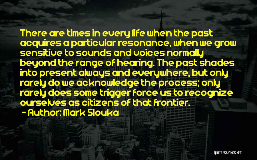 Mark Slouka Quotes: There Are Times In Every Life When The Past Acquires A Particular Resonance, When We Grow Sensitive To Sounds And