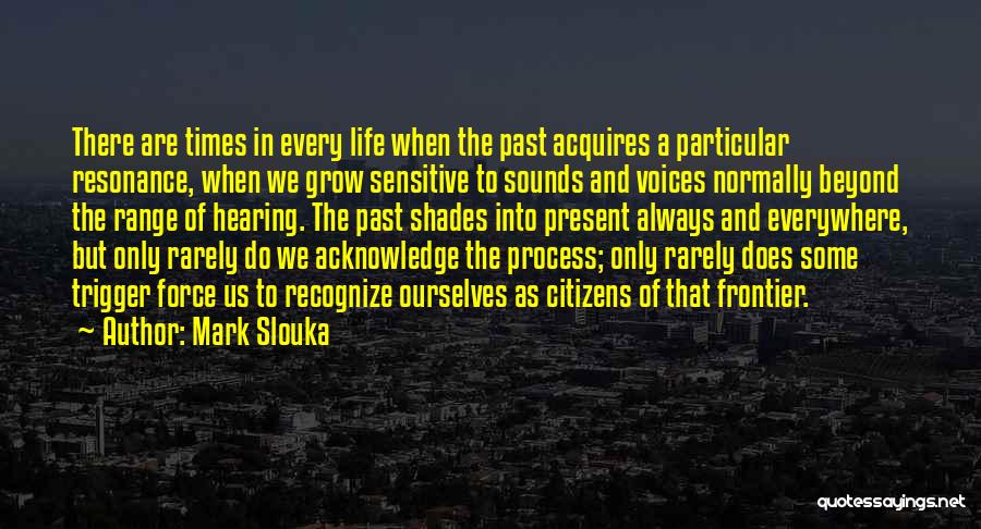 Mark Slouka Quotes: There Are Times In Every Life When The Past Acquires A Particular Resonance, When We Grow Sensitive To Sounds And