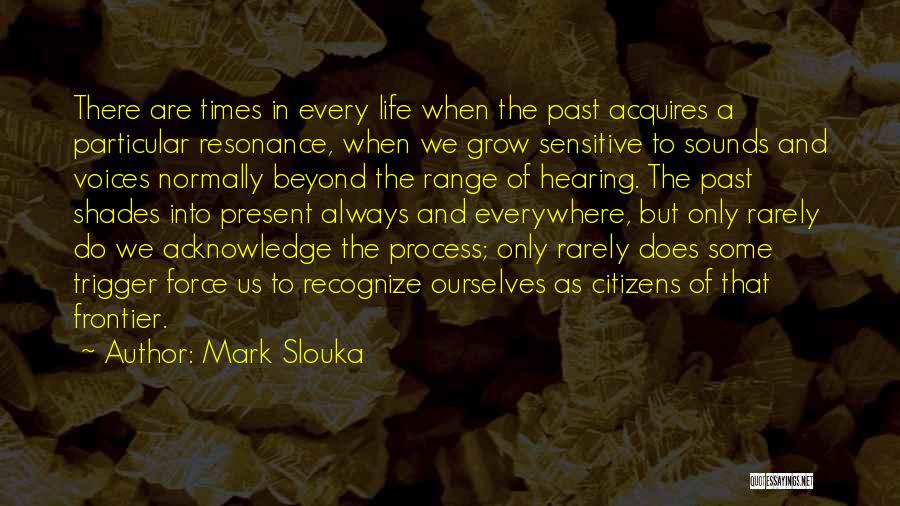 Mark Slouka Quotes: There Are Times In Every Life When The Past Acquires A Particular Resonance, When We Grow Sensitive To Sounds And