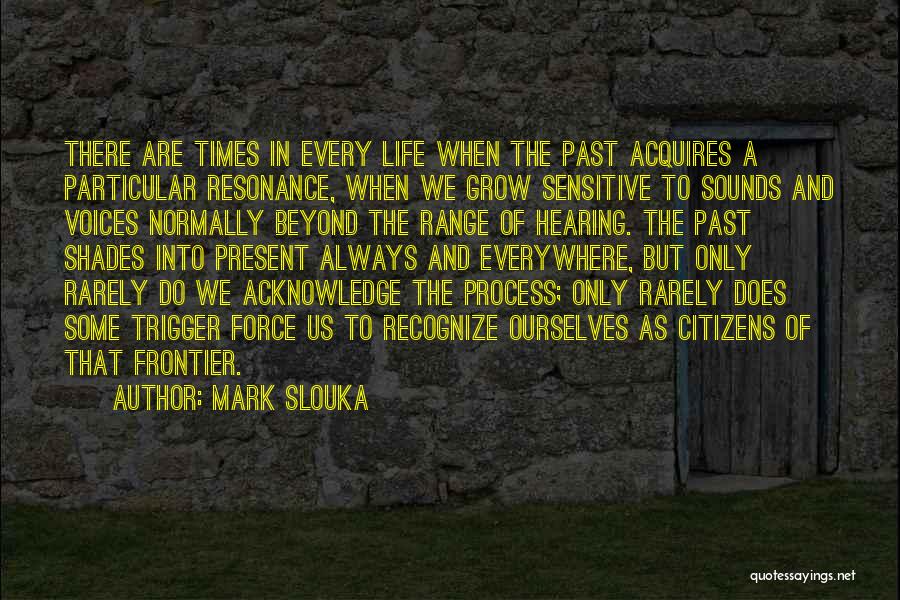 Mark Slouka Quotes: There Are Times In Every Life When The Past Acquires A Particular Resonance, When We Grow Sensitive To Sounds And