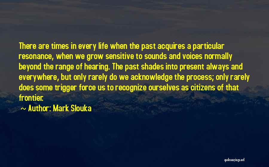 Mark Slouka Quotes: There Are Times In Every Life When The Past Acquires A Particular Resonance, When We Grow Sensitive To Sounds And