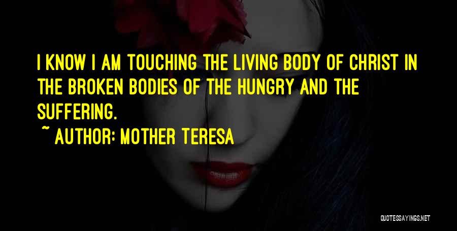 Mother Teresa Quotes: I Know I Am Touching The Living Body Of Christ In The Broken Bodies Of The Hungry And The Suffering.