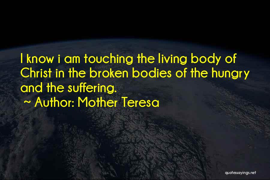 Mother Teresa Quotes: I Know I Am Touching The Living Body Of Christ In The Broken Bodies Of The Hungry And The Suffering.