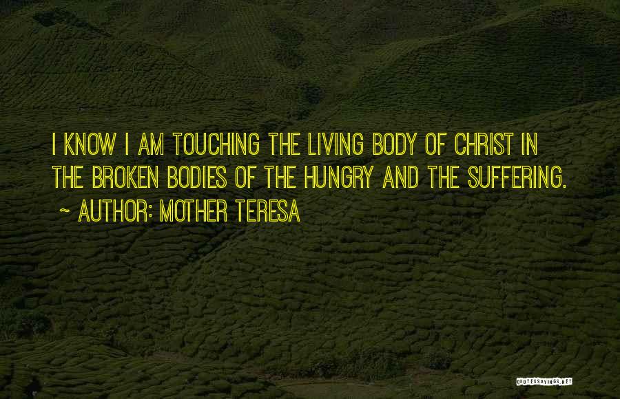 Mother Teresa Quotes: I Know I Am Touching The Living Body Of Christ In The Broken Bodies Of The Hungry And The Suffering.
