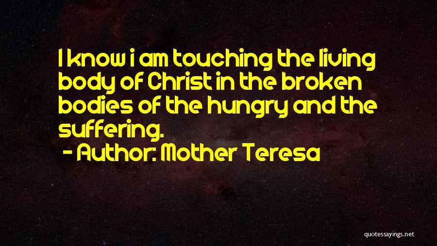 Mother Teresa Quotes: I Know I Am Touching The Living Body Of Christ In The Broken Bodies Of The Hungry And The Suffering.