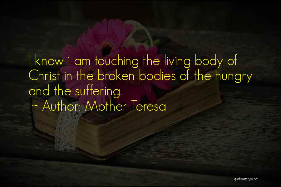 Mother Teresa Quotes: I Know I Am Touching The Living Body Of Christ In The Broken Bodies Of The Hungry And The Suffering.