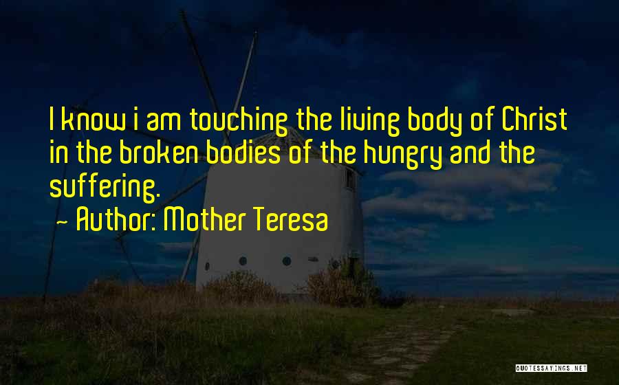 Mother Teresa Quotes: I Know I Am Touching The Living Body Of Christ In The Broken Bodies Of The Hungry And The Suffering.