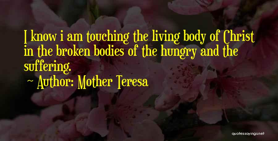 Mother Teresa Quotes: I Know I Am Touching The Living Body Of Christ In The Broken Bodies Of The Hungry And The Suffering.