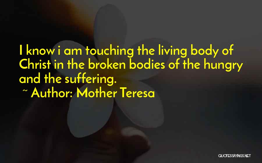 Mother Teresa Quotes: I Know I Am Touching The Living Body Of Christ In The Broken Bodies Of The Hungry And The Suffering.