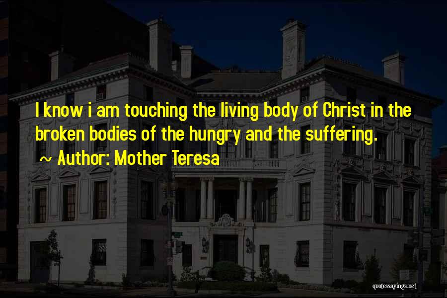 Mother Teresa Quotes: I Know I Am Touching The Living Body Of Christ In The Broken Bodies Of The Hungry And The Suffering.