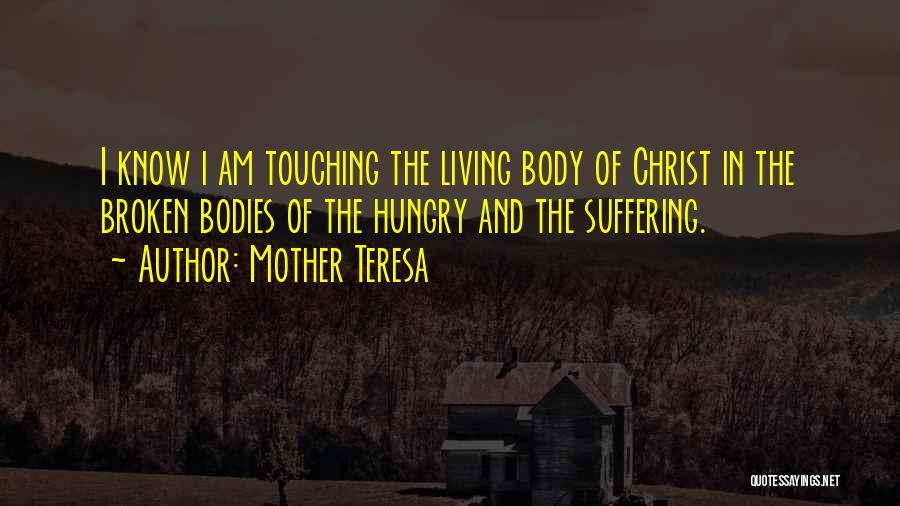 Mother Teresa Quotes: I Know I Am Touching The Living Body Of Christ In The Broken Bodies Of The Hungry And The Suffering.