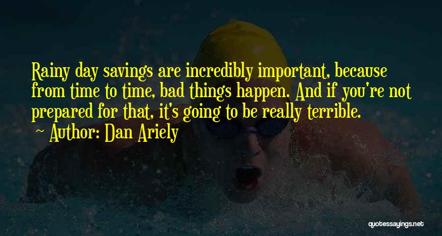 Dan Ariely Quotes: Rainy Day Savings Are Incredibly Important, Because From Time To Time, Bad Things Happen. And If You're Not Prepared For