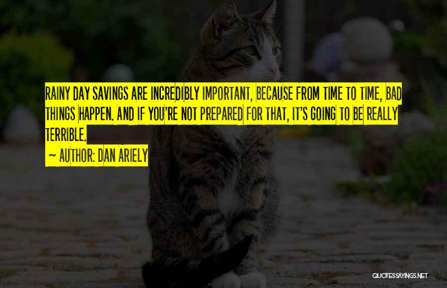 Dan Ariely Quotes: Rainy Day Savings Are Incredibly Important, Because From Time To Time, Bad Things Happen. And If You're Not Prepared For