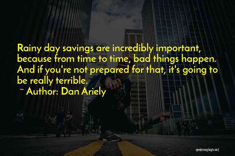 Dan Ariely Quotes: Rainy Day Savings Are Incredibly Important, Because From Time To Time, Bad Things Happen. And If You're Not Prepared For