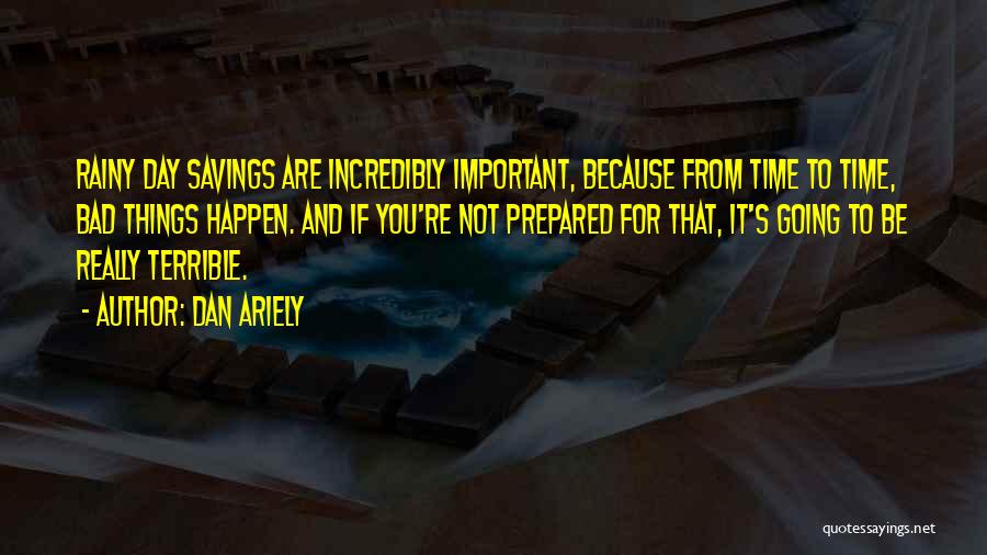 Dan Ariely Quotes: Rainy Day Savings Are Incredibly Important, Because From Time To Time, Bad Things Happen. And If You're Not Prepared For