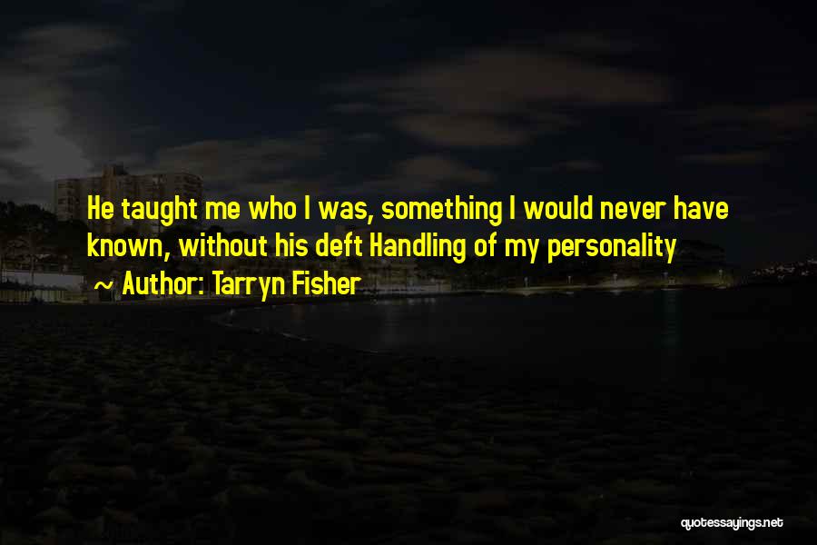 Tarryn Fisher Quotes: He Taught Me Who I Was, Something I Would Never Have Known, Without His Deft Handling Of My Personality