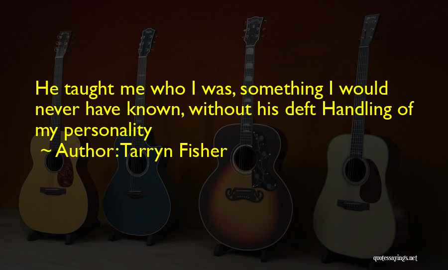 Tarryn Fisher Quotes: He Taught Me Who I Was, Something I Would Never Have Known, Without His Deft Handling Of My Personality