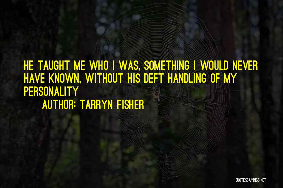 Tarryn Fisher Quotes: He Taught Me Who I Was, Something I Would Never Have Known, Without His Deft Handling Of My Personality