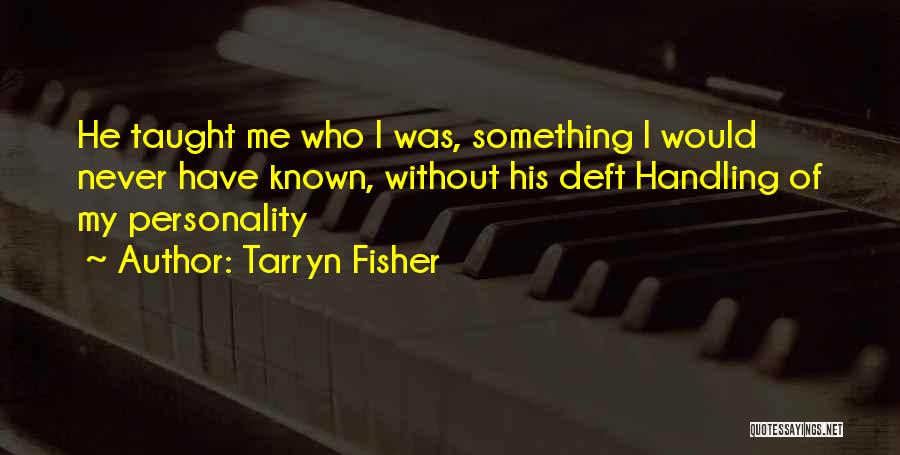 Tarryn Fisher Quotes: He Taught Me Who I Was, Something I Would Never Have Known, Without His Deft Handling Of My Personality