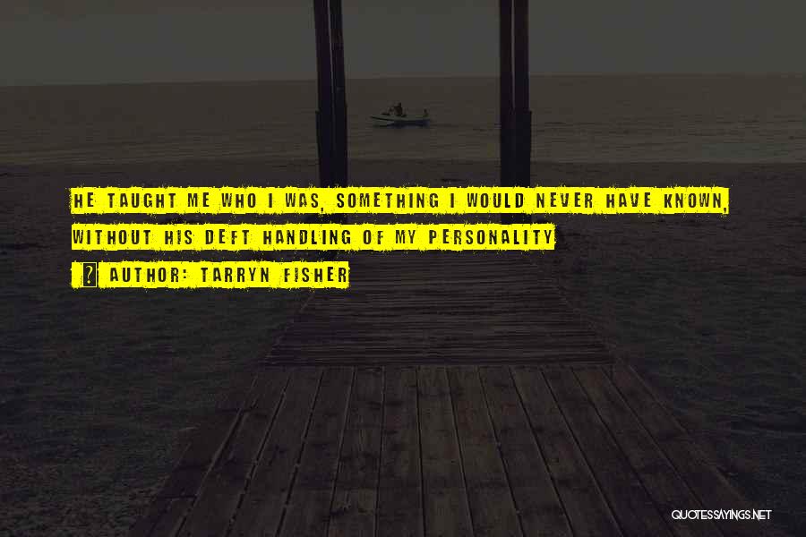 Tarryn Fisher Quotes: He Taught Me Who I Was, Something I Would Never Have Known, Without His Deft Handling Of My Personality