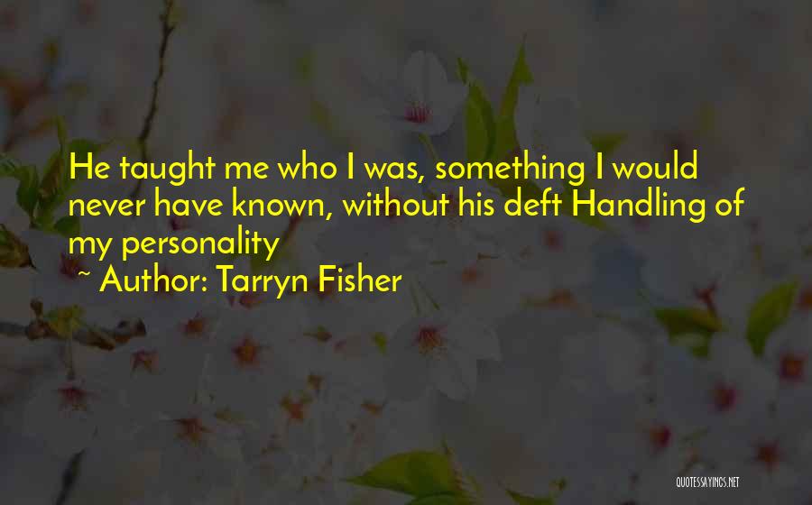 Tarryn Fisher Quotes: He Taught Me Who I Was, Something I Would Never Have Known, Without His Deft Handling Of My Personality