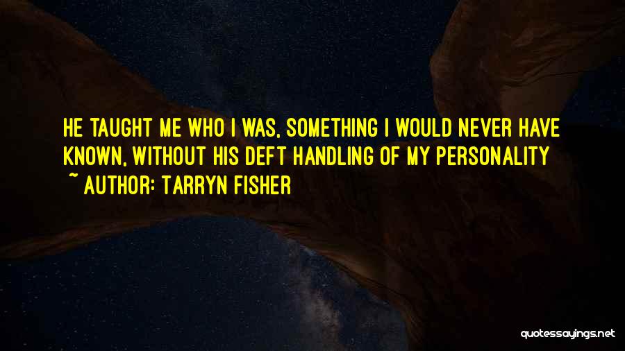 Tarryn Fisher Quotes: He Taught Me Who I Was, Something I Would Never Have Known, Without His Deft Handling Of My Personality