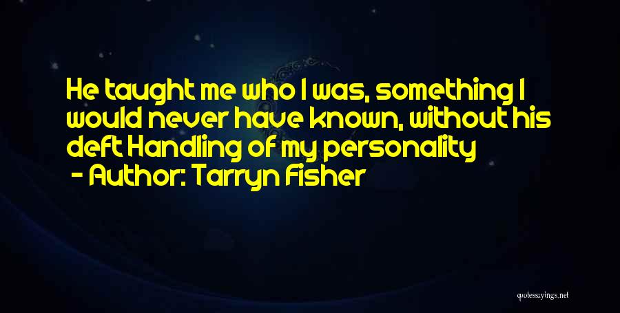 Tarryn Fisher Quotes: He Taught Me Who I Was, Something I Would Never Have Known, Without His Deft Handling Of My Personality