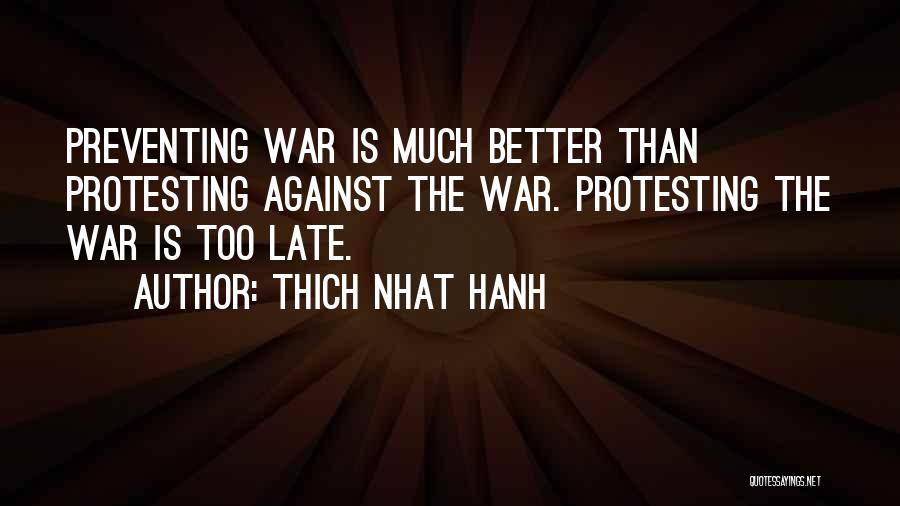 Thich Nhat Hanh Quotes: Preventing War Is Much Better Than Protesting Against The War. Protesting The War Is Too Late.