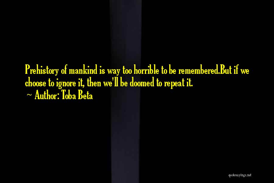 Toba Beta Quotes: Prehistory Of Mankind Is Way Too Horrible To Be Remembered.but If We Choose To Ignore It, Then We'll Be Doomed