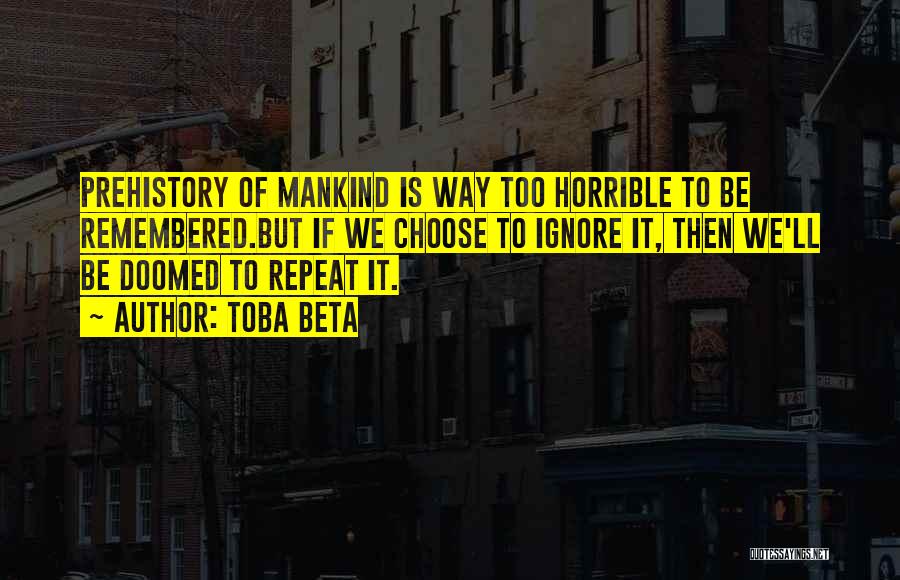 Toba Beta Quotes: Prehistory Of Mankind Is Way Too Horrible To Be Remembered.but If We Choose To Ignore It, Then We'll Be Doomed
