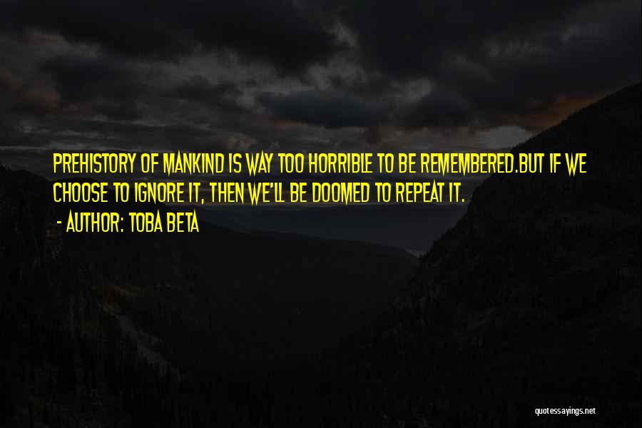 Toba Beta Quotes: Prehistory Of Mankind Is Way Too Horrible To Be Remembered.but If We Choose To Ignore It, Then We'll Be Doomed