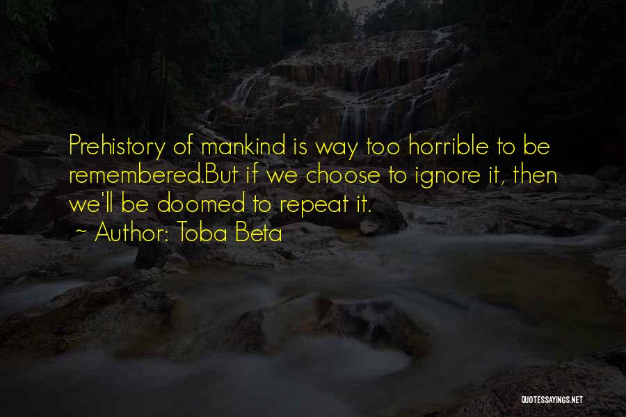 Toba Beta Quotes: Prehistory Of Mankind Is Way Too Horrible To Be Remembered.but If We Choose To Ignore It, Then We'll Be Doomed