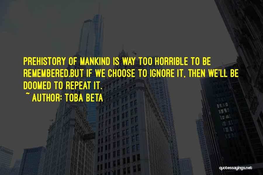 Toba Beta Quotes: Prehistory Of Mankind Is Way Too Horrible To Be Remembered.but If We Choose To Ignore It, Then We'll Be Doomed