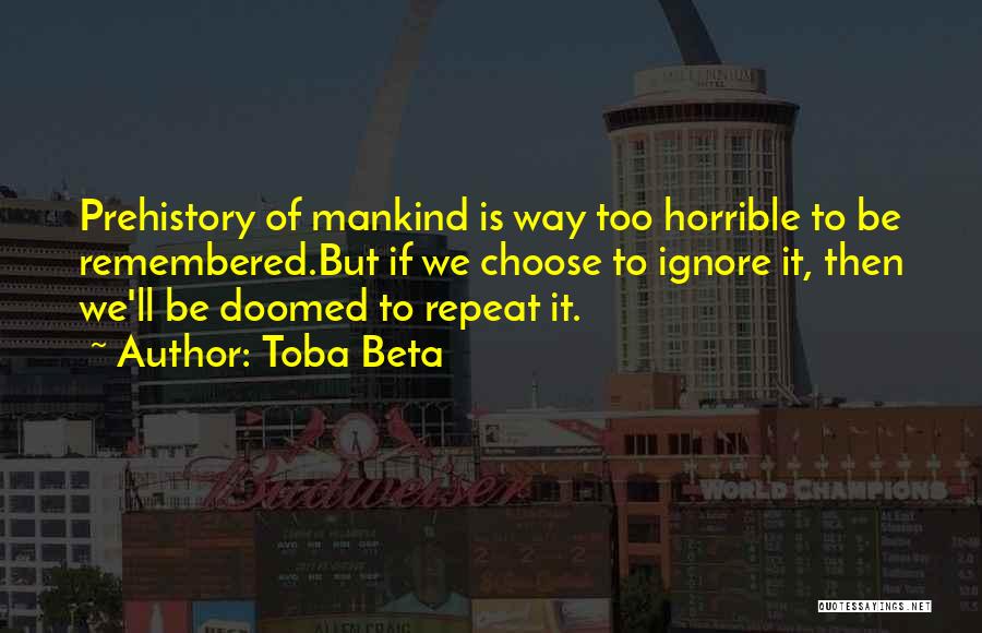 Toba Beta Quotes: Prehistory Of Mankind Is Way Too Horrible To Be Remembered.but If We Choose To Ignore It, Then We'll Be Doomed