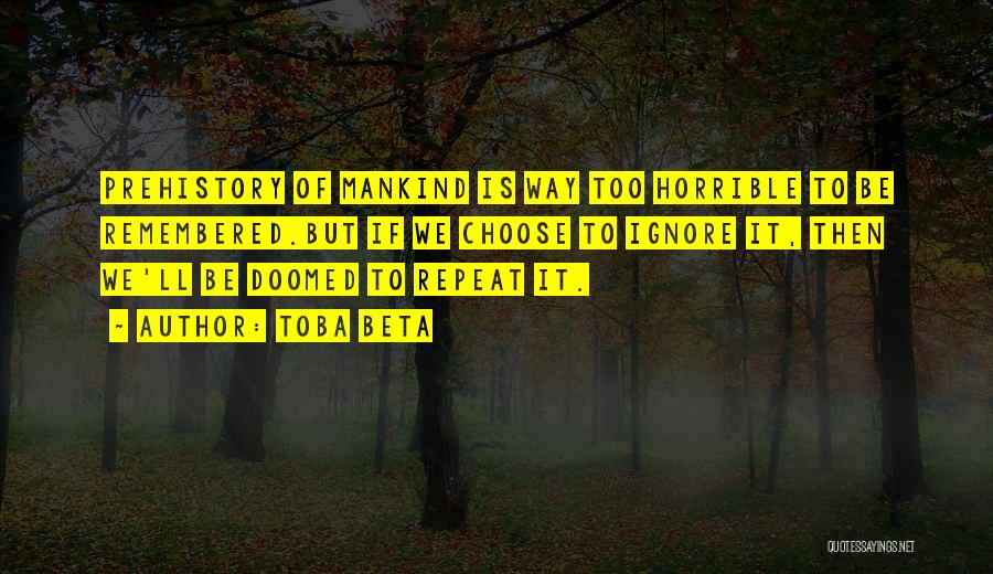 Toba Beta Quotes: Prehistory Of Mankind Is Way Too Horrible To Be Remembered.but If We Choose To Ignore It, Then We'll Be Doomed