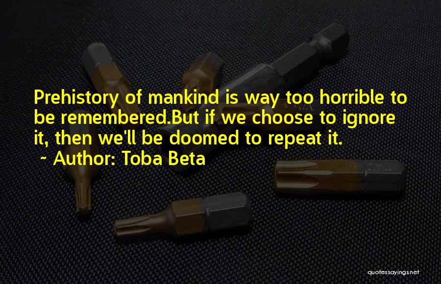 Toba Beta Quotes: Prehistory Of Mankind Is Way Too Horrible To Be Remembered.but If We Choose To Ignore It, Then We'll Be Doomed