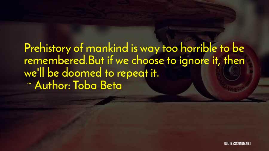 Toba Beta Quotes: Prehistory Of Mankind Is Way Too Horrible To Be Remembered.but If We Choose To Ignore It, Then We'll Be Doomed
