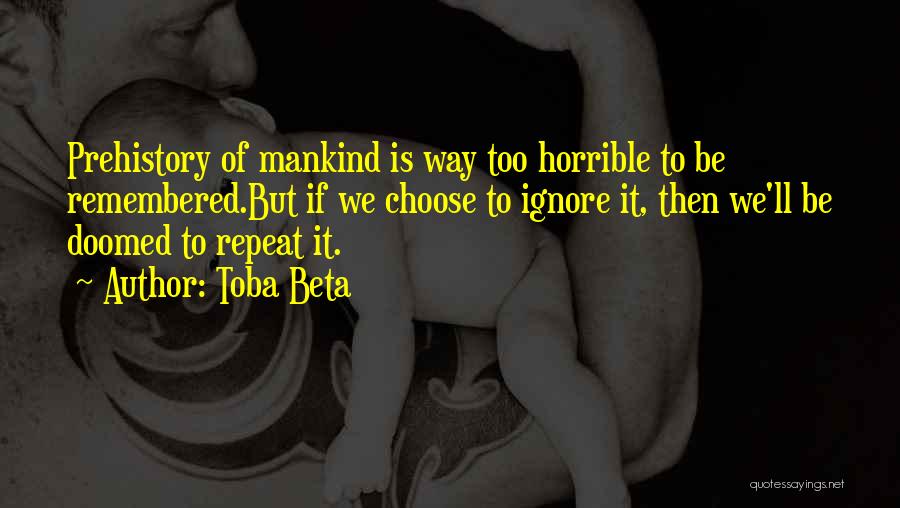 Toba Beta Quotes: Prehistory Of Mankind Is Way Too Horrible To Be Remembered.but If We Choose To Ignore It, Then We'll Be Doomed