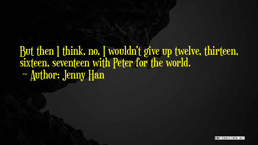 Jenny Han Quotes: But Then I Think, No, I Wouldn't Give Up Twelve, Thirteen, Sixteen, Seventeen With Peter For The World.