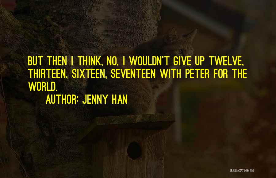 Jenny Han Quotes: But Then I Think, No, I Wouldn't Give Up Twelve, Thirteen, Sixteen, Seventeen With Peter For The World.